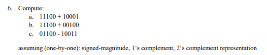 6. Compute:
a.
11100 + 10001
b. 11100 + 00100
c. 01100 - 10011
assuming (one-by-one): signed-magnitude, l's complement, 2's complement representation
