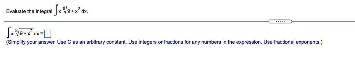 Evaluate the integral x 9+x² dx.
.....
x %9 +x² dx =|
(Simplify your answer. Use C as an arbitrary constant. Use integers or fractions for any numbers in the expression. Use fractional exponents.)
