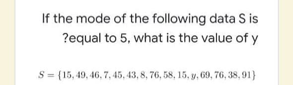 If the mode of the following data S is
?equal to 5, what is the value of y
S = {15, 49, 46, 7, 45, 43, 8, 76, 58, 15, y, 69, 76, 38, 91}
