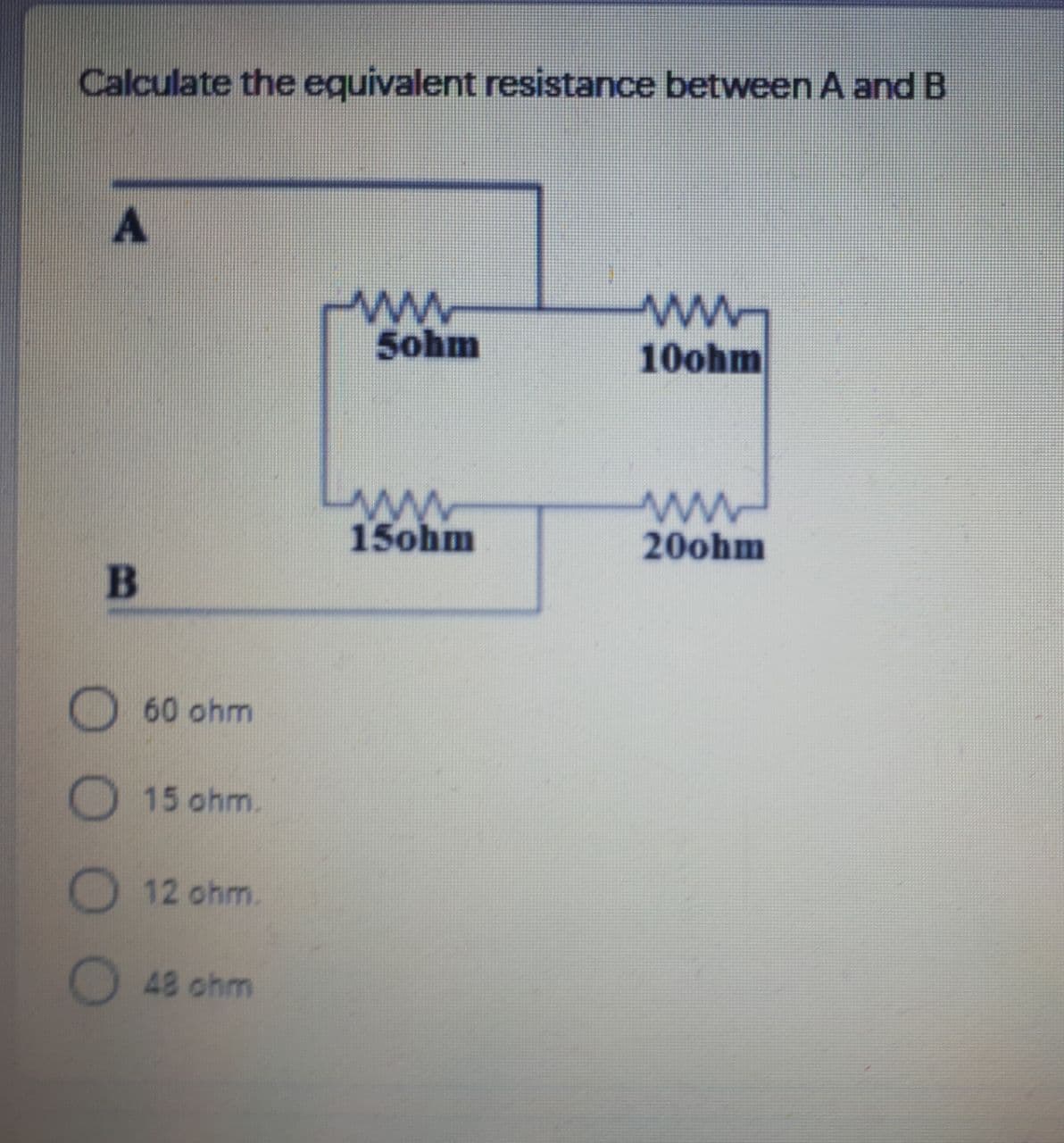 Calculate the equivalent resistance between A and B
ww.
10ohm
Sohm
www
15ohm
ww
20ohm
60 ohm
15 ohm.
12 ohm.
48 ohm
