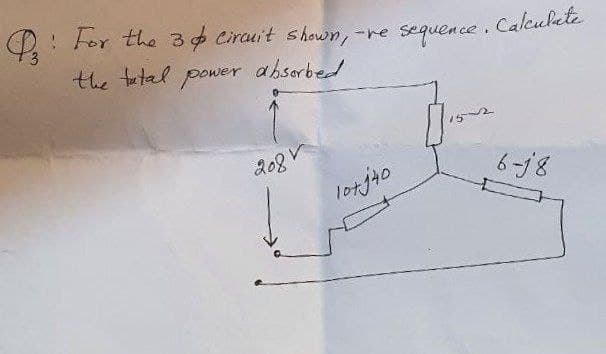 : For the 3& Circuit shown, -re sequence. Calculate
the tatal power absorbed
208 V
10+ j40
6-18