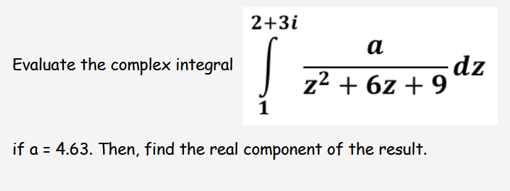 2+3i
a
Evaluate the complex integral
z2 + 6z + 9 dz
if a = 4.63. Then, find the real component of the result.
