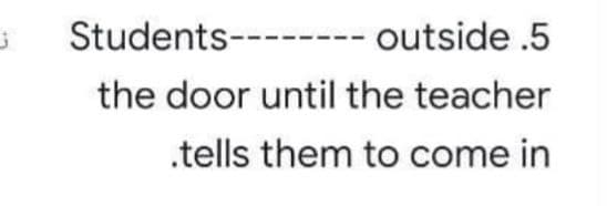 Students-----
outside .5
the door until the teacher
.tells them to come in
