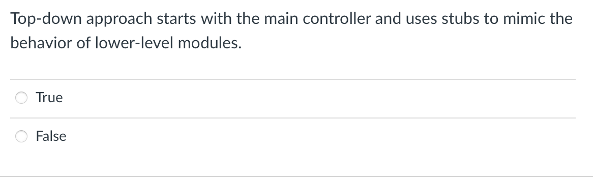 Top-down approach starts with the main controller and uses stubs to mimic the
behavior of lower-level modules.
True
False
