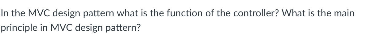 In the MVC design pattern what is the function of the controller? What is the main
principle in MVC design pattern?
