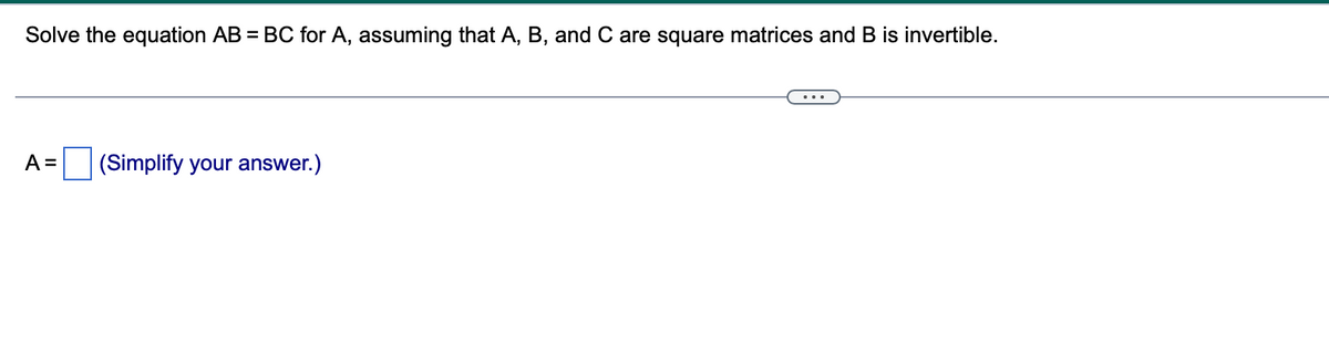 Solve the equation AB = BOC for A, assuming that A, B, and C are square matrices and B is invertible.
...
A =
(Simplify your answer.)
