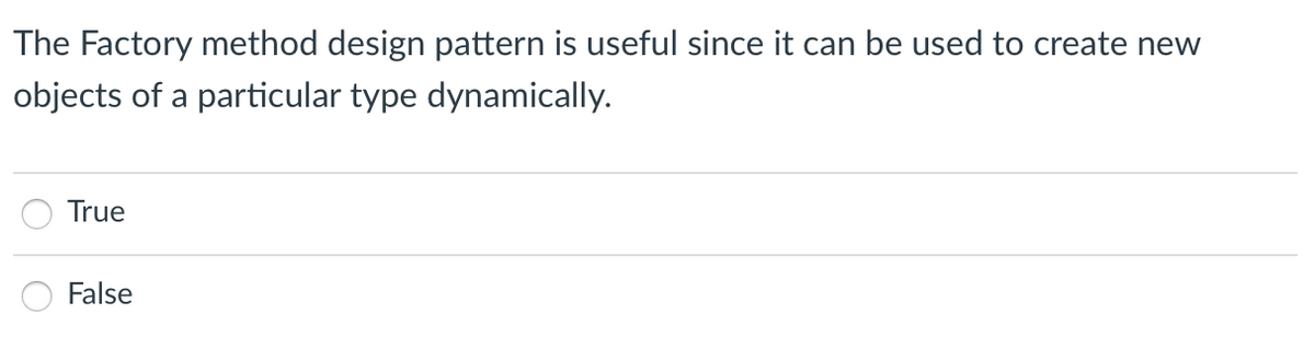 The Factory method design pattern is useful since it can be used to create new
objects of a particular type dynamically.
True
False
