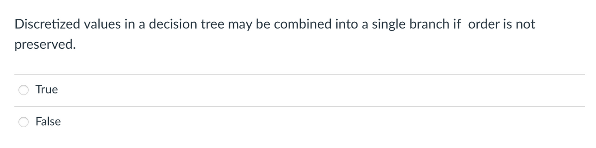 Discretized values in a decision tree may be combined into a single branch if order is not
preserved.
True
False
