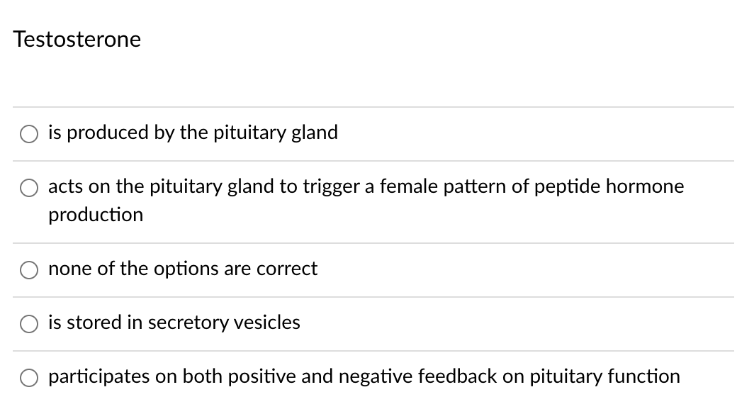 Testosterone
is produced by the pituitary gland
acts on the pituitary gland to trigger a female pattern of peptide hormone
production
none of the options are correct
is stored in secretory vesicles
participates on both positive and negative feedback on pituitary function
