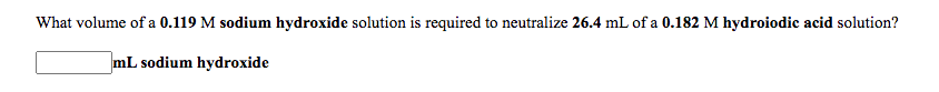What volume of a 0.119 M sodium hydroxide solution is required to neutralize 26.4 mL of a 0.182 M hydroiodic acid solution?
mL sodium hydroxide
