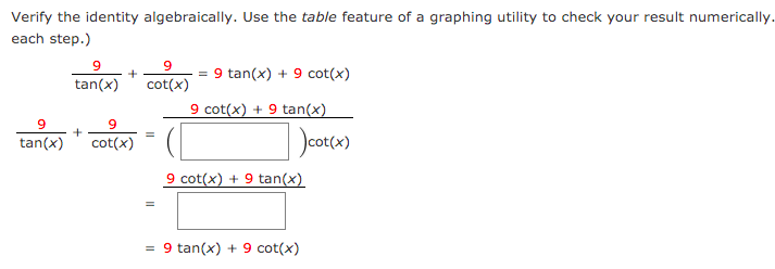 Verify the identity algebraically. Use the table feature of a graphing utility to check your result numerically.
each step.)
9.
= 9 tan(x) + 9 cot(x)
tan(x)
cot(x)
9 cot(x) + 9 tan(x)
9
Jeot(a)
tan(x)
cot(x)
9 cot(x) + 9 tan(x)
= 9 tan(x) + 9 cot(x)
