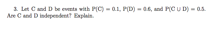 3. Let C and D be events with P(C) = 0.1, P(D) = 0.6, and P(C U D)
Are C and D independent? Explain.
