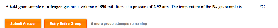 A 6.44 gram sample of nitrogen gas has a volume of 890 milliliters at a pressure of 2.92 atm. The temperature of the N2 gas sample is
°C.
9 more group attempts remaining
Submit Answer
Retry Entire Group
