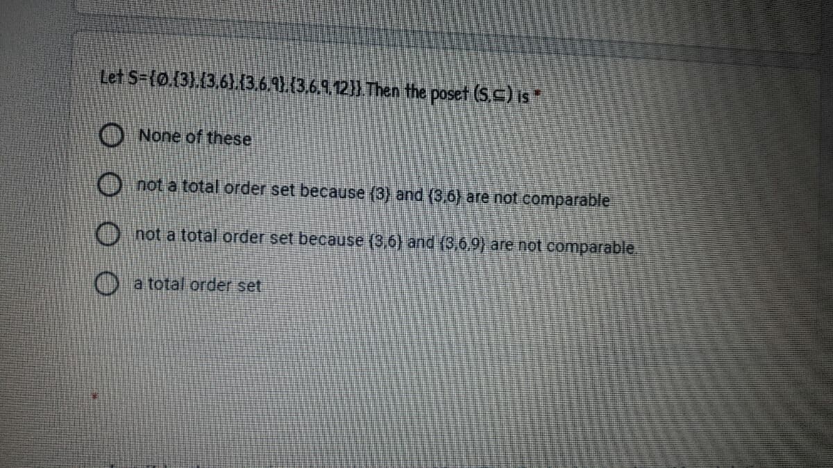 Let S-(o.(3).(3.6)13.69).(3.612H Then the poset (Sc) is
O None of these
O not a total order set because (3) and (3,6) are not comparable
not a total order set because (3,6) and (3,6,9) are not comparable.
a total order set
