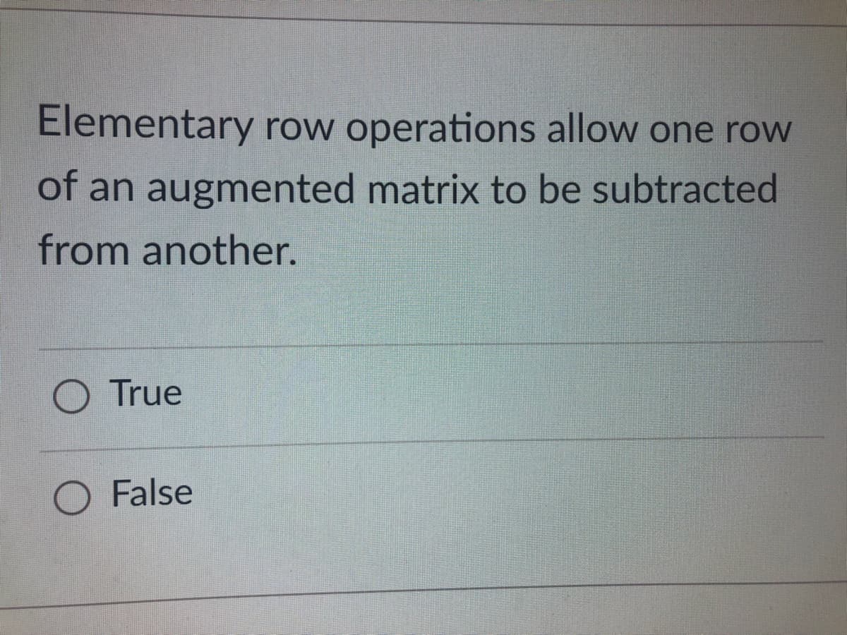 Elementary row operations allow one row
of an augmented matrix to be subtracted
from another.
True
O False