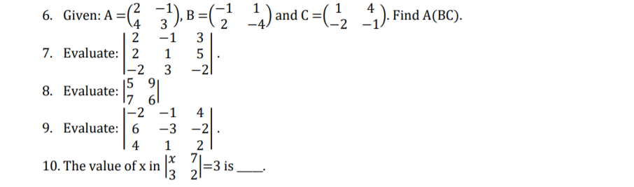 3). B=(
) and C =(2
1
4
6. Given: A =(
\4
). Find A(BC).
2
-1
3
7. Evaluate: 2
|-2
3
|5 9
-2|
8. Evaluate: ;
|-2 -1
4
9. Evaluate: 6
-3 -2
1
2
7|
4
|X
10. The value of x in
13
=3 is
