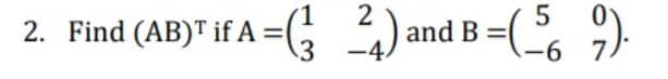 5
2. Find (AB)T if A =(
G 2) and B =(, 9)
3 -4.
-6 7
