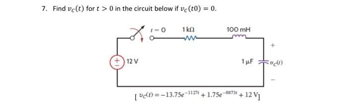 7. Find vc(t) for t> 0 in the circuit below if vc (t0) = 0.
12 V
1k02
www
-1127t
100 mH
[(t)=-13.75e +1.75e-8873
1 μF
+ 12 VJ
vt)