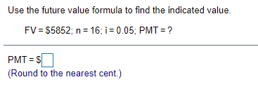 Use the future value formula to find the indicated value.
FV = $5852; n= 16; i= 0.05; PMT = ?
PMT = $
(Round to the nearest cent.)
