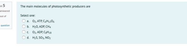 on 5
The main molecules of photosynthetic producers are
answered
out of
Select one:
a. 02, ATP, CGH1206
question
b. H20, ADP, CH4
c. 02, ADP, C8H18
d. H2S, SO3, NO2
