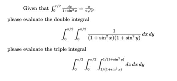 Given that
dr
1+sin² z
please evaluate the double integral
1
dx dy
(1+ sin² x)(1+ sin® y)
please evaluate the triple integral
/2 1/(1+sin? y)
dz dr dy
J1/(1+sin² z)
