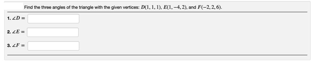 Find the three angles of the triangle with the given vertices: D(1, 1, 1), E(1,–4, 2), and F(-2,2,6).
1. ZD =
2. ZE =
3. ZF =
