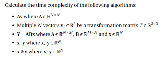 Calculate the time complexity of the following algorithms:
• Av where A € RNXN
• Multiply N vectors V₂ € R³ by a transformation matrix T€ R³×3
• Y = ABX where A € RNM, BERMxN and XERN
• x.y where x, y eRN
xoy where x, y ERN