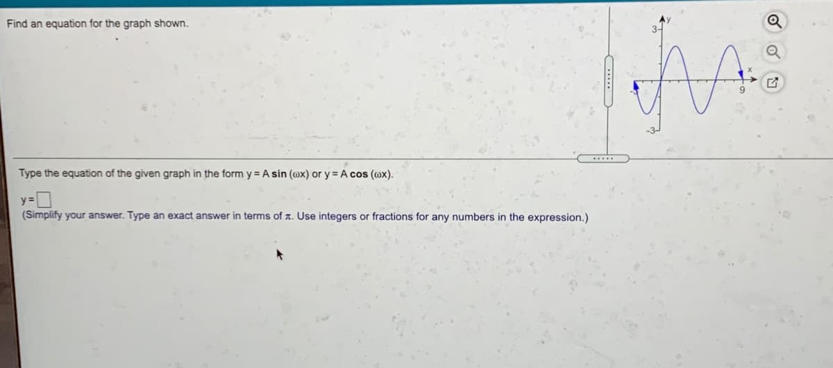 Find an equation for the graph shown.
.....
Type the equation of the given graph in the form y = A sin (@x) or y = A cos (@x).
y =
(Simplify your answer. Type an exact answer in terms of x. Use integers or fractions for any numbers in the expression.)
