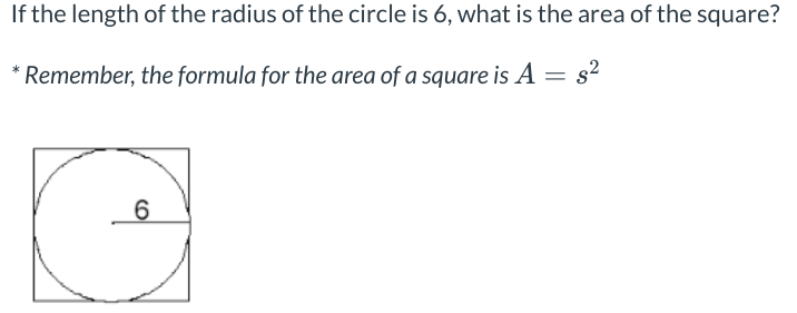 If the length of the radius of the circle is 6, what is the area of the square?
* Remember, the formula for the area of a square is A
6
