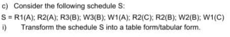 c) Consider the following schedule S:
S = R1(A); R2(A); R3(B); W3(B); W1(A); R2(C); R2(B); W2(B); W1(C)
i)
Transform the schedule S into a table form/tabular form.
