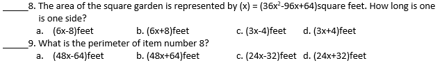 8. The area of the square garden is represented by (x) = (36x²-96x+64)square feet. How long is one
is one side?
а. (бх-8)feet
9. What is the perimeter of item number 8?
а. (48х-64)feet
%3D
b. (6x+8)feet
c. (3x-4)feet
d. (3x+4)feet
b. (48x+64)feet
c. (24x-32)feet d. (24x+32)feet
