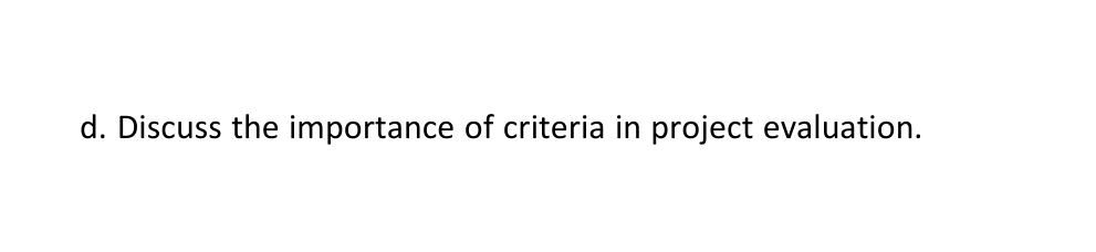 d. Discuss the importance of criteria in project evaluation.
