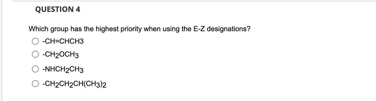 QUESTION 4
Which group has the highest priority when using the E-Z designations?
-CH=CHCH3
-CH2OCH3
-NHCH2CH3
-CH2CH2CH(CH3)2