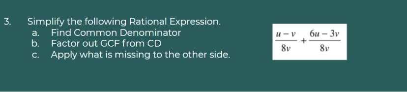 Simplify the following Rational Expression.
a. Find Common Denominator
3.
и — v
би — Зу
b. Factor out GCF from CD
C. Apply what is missing to the other side.
8v
8v
