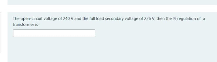 The open-circuit voltage of 240 V and the full load secondary voltage of 226 V, then the % regulation of a
transformer is
