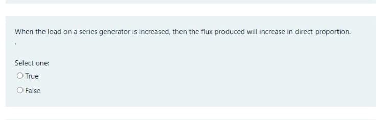 When the load on a series generator is increased, then the flux produced will increase in direct proportion.
Select one:
O True
O False
