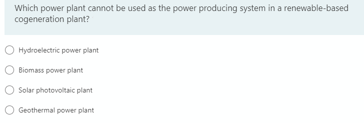 Which power plant cannot be used as the power producing system in a renewable-based
cogeneration plant?
Hydroelectric power plant
Biomass power plant
Solar photovoltaic plant
Geothermal power plant