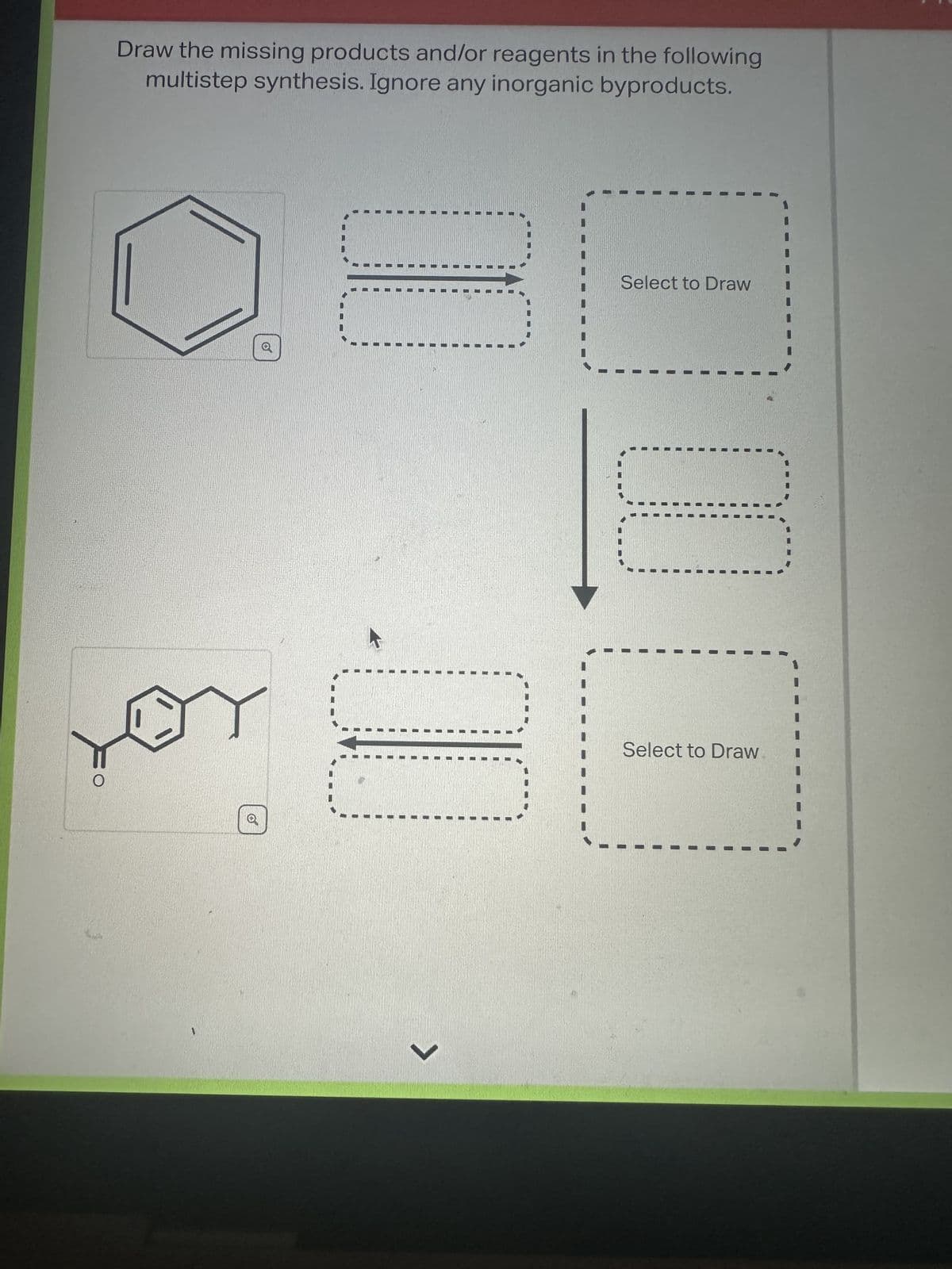 Draw the missing products and/or reagents in the following
multistep synthesis. Ignore any inorganic byproducts.
Q
7
Select to Draw
Select to Draw