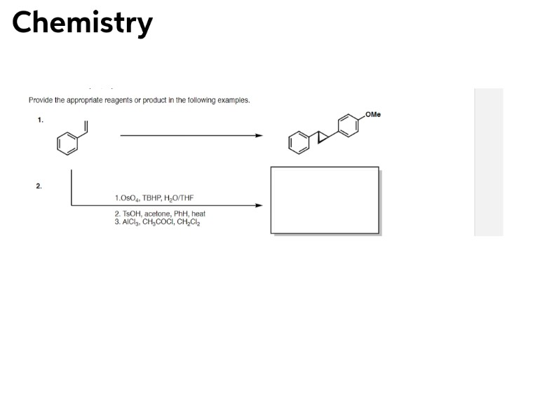 Chemistry
Provide the appropriate reagents or product in the tollowing examples.
OMe
2.
1.0sO, TBHP, H,O/THF
2. TSOH, acetone, PhH, heat
AICI,, CH,COCI, CH,Cl,
