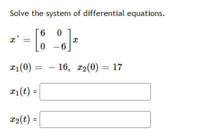 Solve the system of differential equations.
6 0
0 -6
x' =
21(0) = - 16, x2(0) = 17
x1(t) =
x2(t) =
