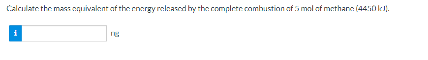 Calculate the mass equivalent of the energy released by the complete combustion of 5 mol of methane (4450 kJ).
i
ng
