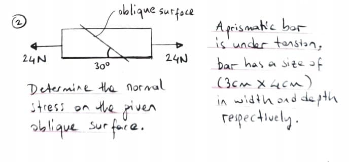 oblique surfoce
Aprismaie bor
is'under tenstan,
24N
24N
bar has a sief
(3cm X 4CM)
in width ond depth
repectively.
30°
Determine the normal
stress on the given
ablique sur fore.
