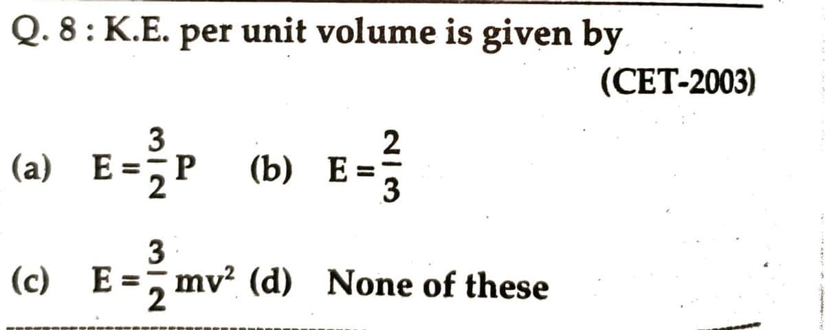 Q. 8: K.E. per unit volume is given by
3
2
(a) E=P (b) E=3
3
(c) E = mv² (d) None of these
(CET-2003)