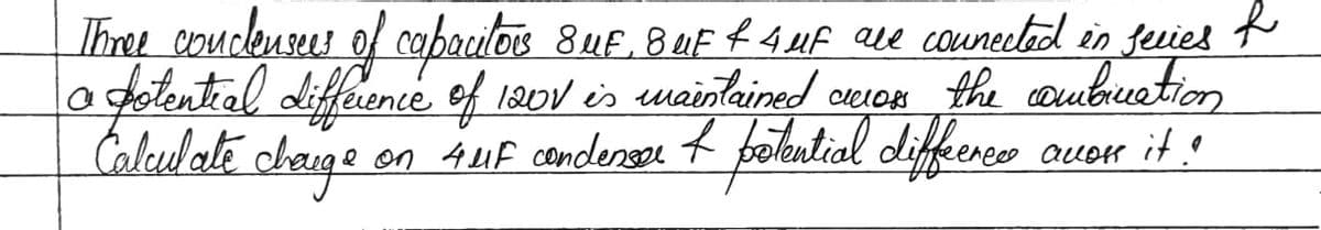 Three condensers of capacitors 8 MF, BUF + 4 uF are connected in series
a potential difference of 120V is maintained across the combination
Calculate change
on 4 μF condensar & potential difference avon it!
f