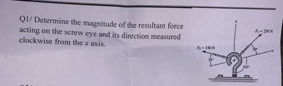 Q1/Determine the magnitude of the resultant force
acting on the screw eye and its direction measured
clockwise from the x axis.
F₂-150 N
30°
105°
Fi-250 N