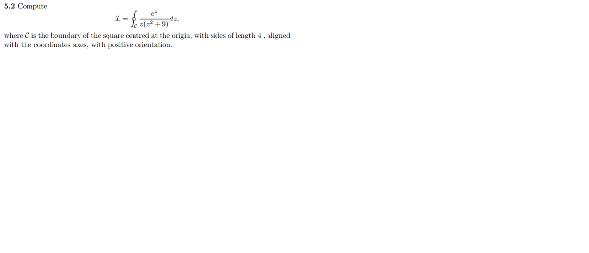5.2 Compute
I=
dz,
2(2
where C is the boundary of the square centred at the origin, with sides of length 4 , aligned
with the coordinates axes, with positive orientation.
