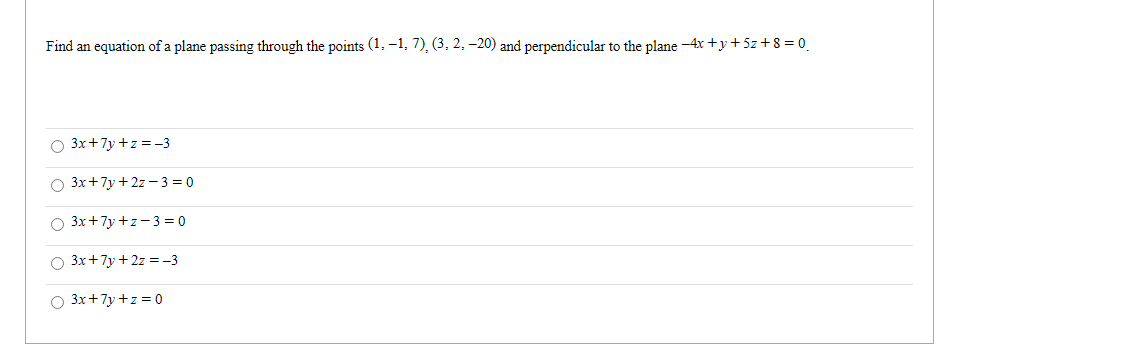 Find an equation of a plane passing through the points (1, –1, 7), (3, 2, –20) and perpendicular to the plane -4x +y + 5z +8 = 0
O 3x+7y +z =–3
O 3x+7y + 2z – 3 = 0
O 3x+7y +z-3 = 0
O 3x+7y+ 2z =-3
O 3x+7y +z = 0
