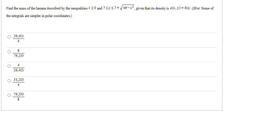 Find the mass of the lamina described by the inequalities x 20 and 7<y 37+V 49-x, given that its density is p(x, y) = 6xy. (Hìnt: Some of
the integrals are simpler in polar coordinates.)
O 26.411
4
8
79,233
4
26,411
O 31,213
79,233
8
