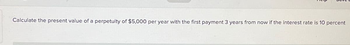 Calculate the present value of a perpetuity of $5,000 per year with the first payment 3 years from now if the interest rate is 10 percent