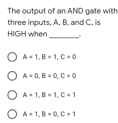 The output of an AND gate with
three inputs, A, B, and C, is
HIGH when
O A = 1, B = 1, C = 0
O A = 0, B = 0, C = 0
O A = 1, B = 1, C = 1
O A = 1, B = 0, C = 1
